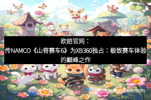 欧赔官网：传NAMCO《山脊赛车6》为XB360独占：极致赛车体验的巅峰之作